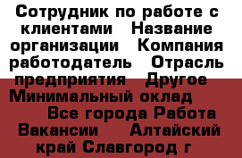 Сотрудник по работе с клиентами › Название организации ­ Компания-работодатель › Отрасль предприятия ­ Другое › Минимальный оклад ­ 26 000 - Все города Работа » Вакансии   . Алтайский край,Славгород г.